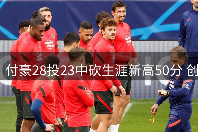 付豪28投23中砍生涯新高50分 创辽宁队史纪录