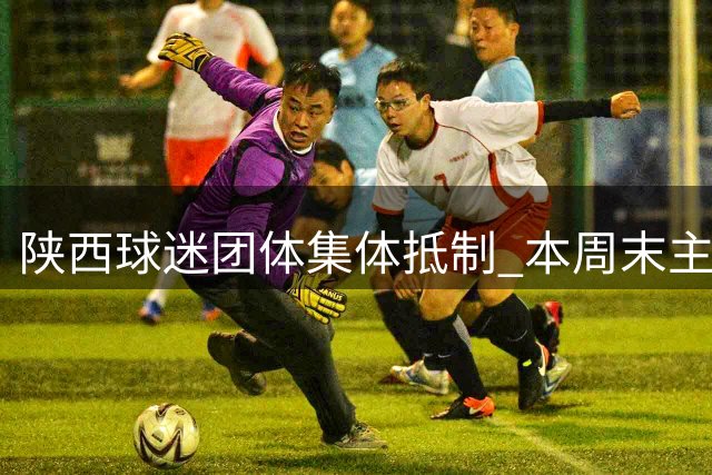 陕西球迷团体集体抵制 本周末主场赛事将缺席助威